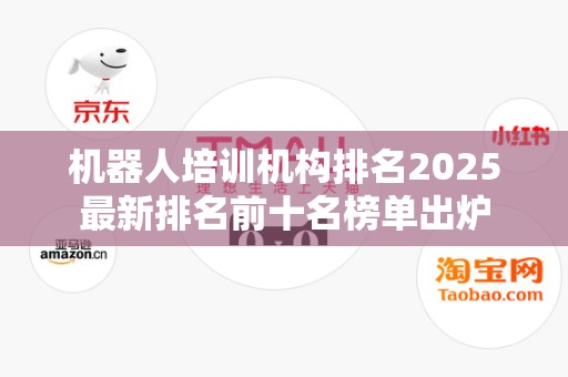 机器人培训机构排名2025最新排名前十名榜单出炉