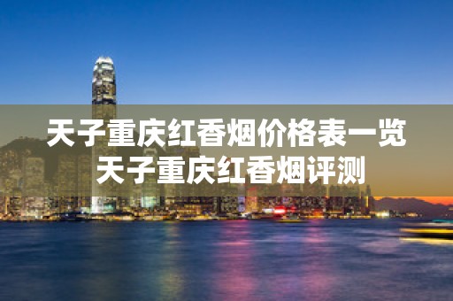 天子重庆红香烟价格表一览 天子重庆红香烟评测