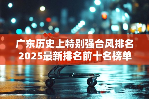 广东历史上特别强台风排名2025最新排名前十名榜单出炉