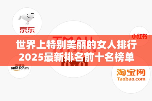 世界上特别美丽的女人排行2025最新排名前十名榜单出炉