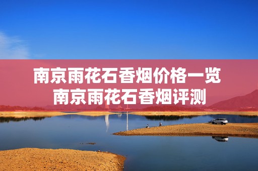 南京雨花石香烟价格一览 南京雨花石香烟评测