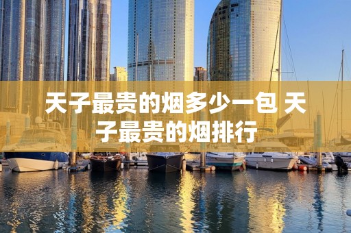 天子最贵的烟多少一包 天子最贵的烟排行