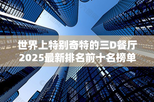 世界上特别奇特的三D餐厅2025最新排名前十名榜单出炉