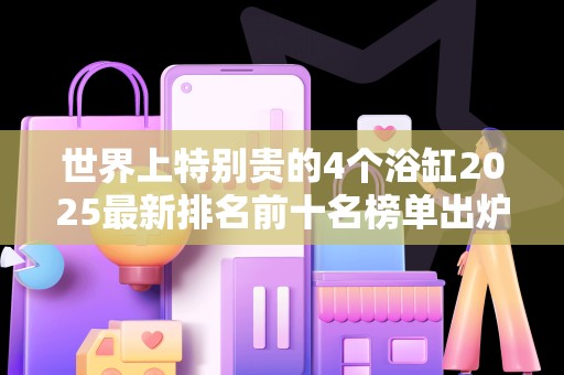 世界上特别贵的4个浴缸2025最新排名前十名榜单出炉