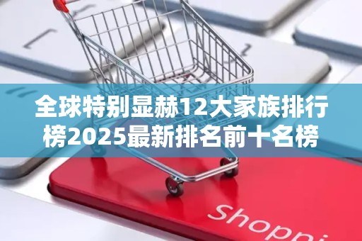 全球特别显赫12大家族排行榜2025最新排名前十名榜单出炉