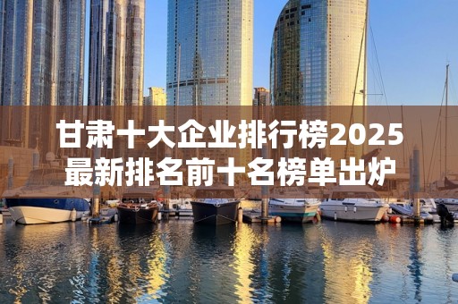 甘肃十大企业排行榜2025最新排名前十名榜单出炉