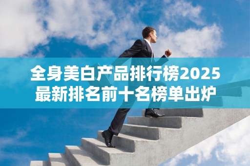 全身美白产品排行榜2025最新排名前十名榜单出炉