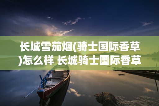 长城雪茄烟(骑士国际香草)怎么样 长城骑士国际香草好抽吗