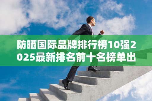防晒国际品牌排行榜10强2025最新排名前十名榜单出炉
