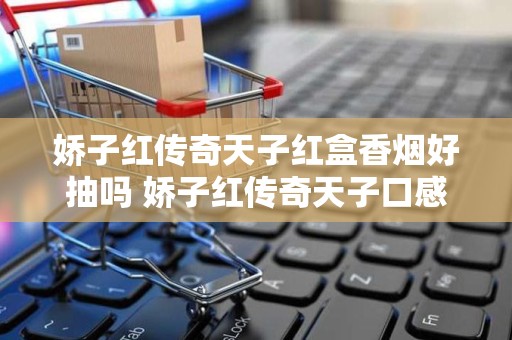 娇子红传奇天子红盒香烟好抽吗 娇子红传奇天子口感及包装分析