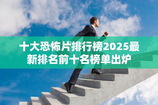十大恐怖片排行榜2025最新排名前十名榜单出炉