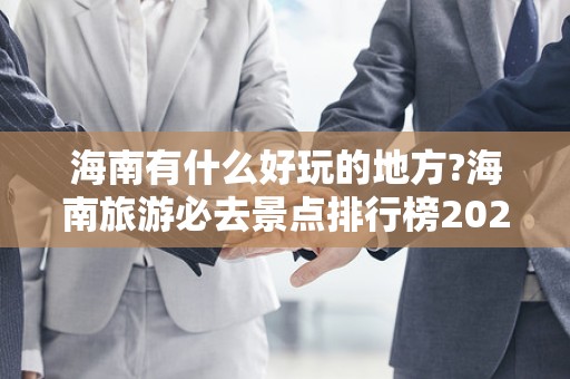 海南有什么好玩的地方?海南旅游必去景点排行榜2025最新排名前十名榜单出炉