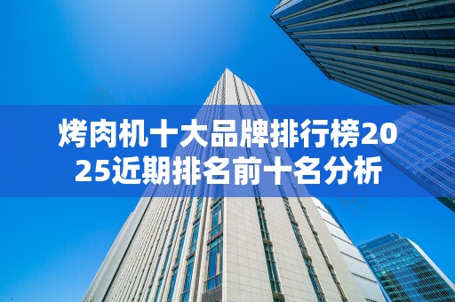烤肉机十大品牌排行榜2025近期排名前十名分析