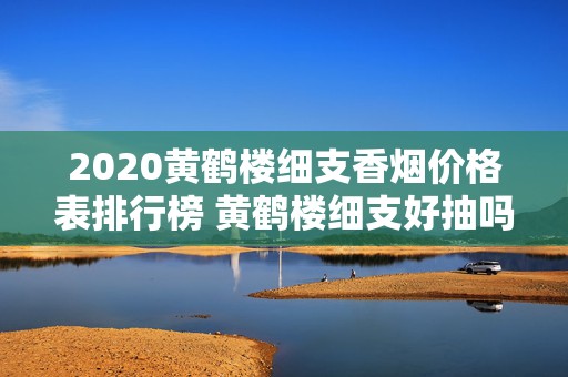 2020黄鹤楼细支香烟价格表排行榜 黄鹤楼细支好抽吗