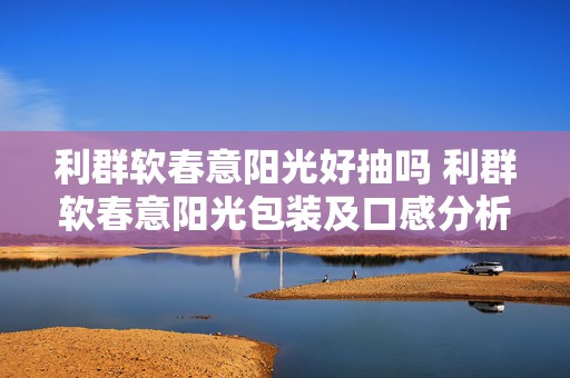 利群软春意阳光好抽吗 利群软春意阳光包装及口感分析