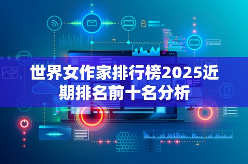 世界女作家排行榜2025近期排名前十名分析