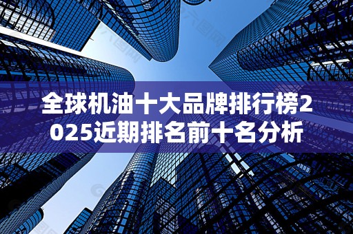 全球机油十大品牌排行榜2025近期排名前十名分析