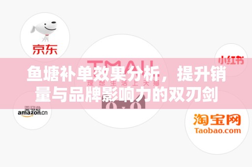 鱼塘补单效果分析，提升销量与品牌影响力的双刃剑