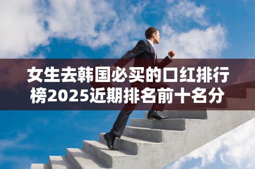 女生去韩国必买的口红排行榜2025近期排名前十名分析