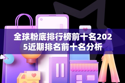 全球粉底排行榜前十名2025近期排名前十名分析