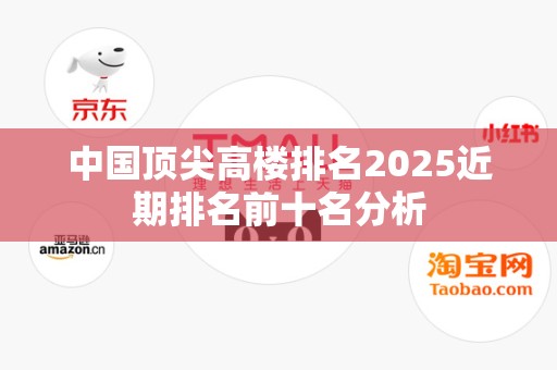 中国顶尖高楼排名2025近期排名前十名分析