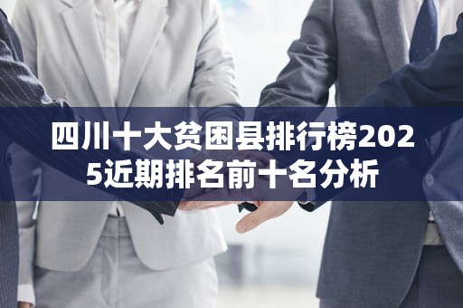 四川十大贫困县排行榜2025近期排名前十名分析