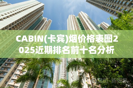 CABIN(卡宾)烟价格表图2025近期排名前十名分析