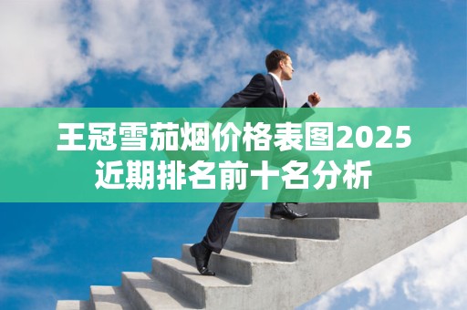 王冠雪茄烟价格表图2025近期排名前十名分析