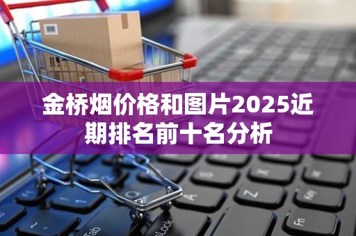 金桥烟价格和图片2025近期排名前十名分析