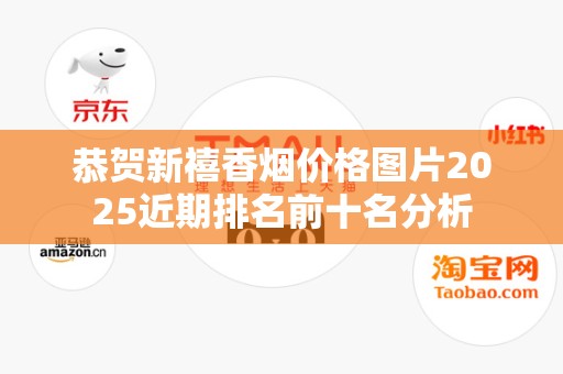 恭贺新禧香烟价格图片2025近期排名前十名分析