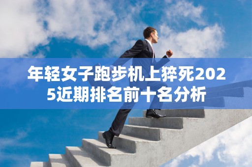 年轻女子跑步机上猝死2025近期排名前十名分析