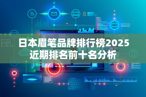 日本眉笔品牌排行榜2025近期排名前十名分析