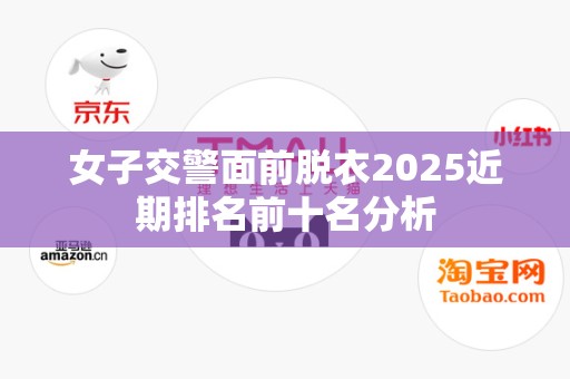 女子交警面前脱衣2025近期排名前十名分析