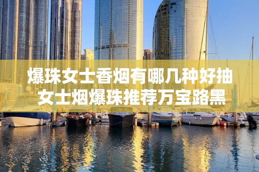 爆珠女士香烟有哪几种好抽 女士烟爆珠推荐万宝路黑冰爆珠最带劲