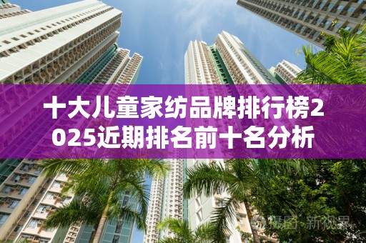 十大儿童家纺品牌排行榜2025近期排名前十名分析