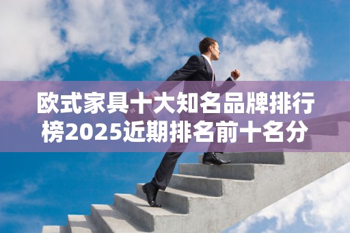 欧式家具十大知名品牌排行榜2025近期排名前十名分析