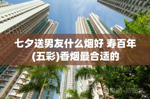 七夕送男友什么烟好 寿百年(五彩)香烟最合适的