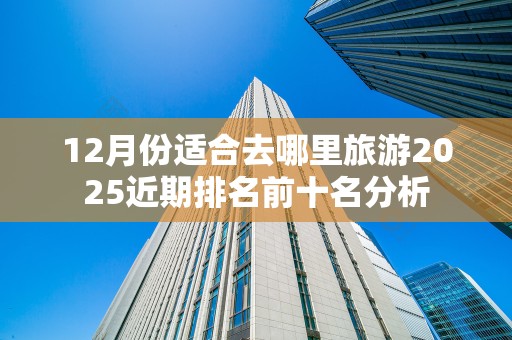 12月份适合去哪里旅游2025近期排名前十名分析