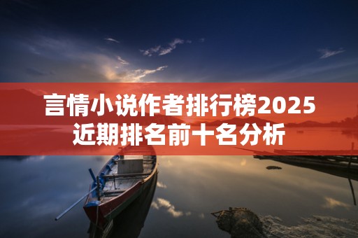 言情小说作者排行榜2025近期排名前十名分析