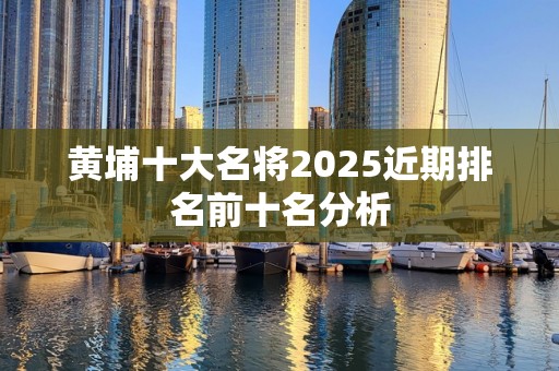 黄埔十大名将2025近期排名前十名分析