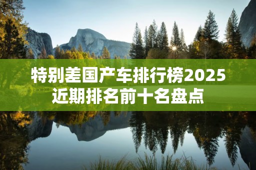 特别差国产车排行榜2025近期排名前十名盘点