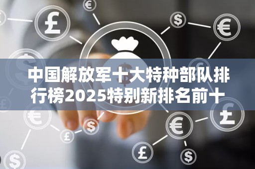 中国解放军十大特种部队排行榜2025特别新排名前十名分析