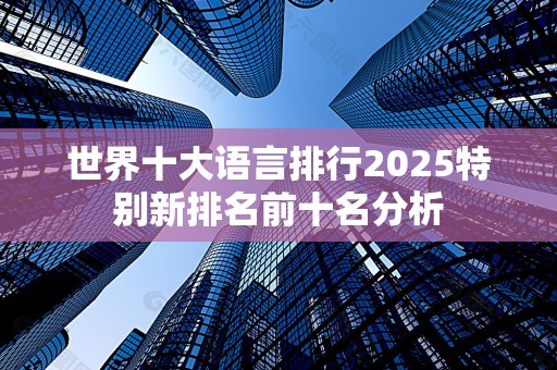 世界十大语言排行2025特别新排名前十名分析