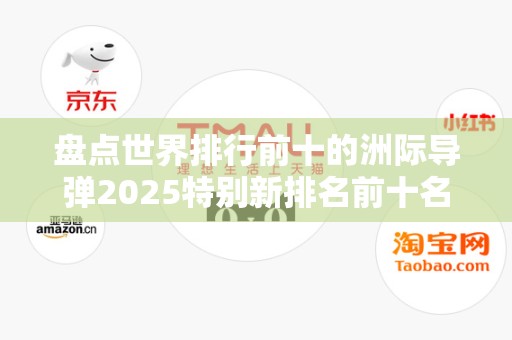 盘点世界排行前十的洲际导弹2025特别新排名前十名分析