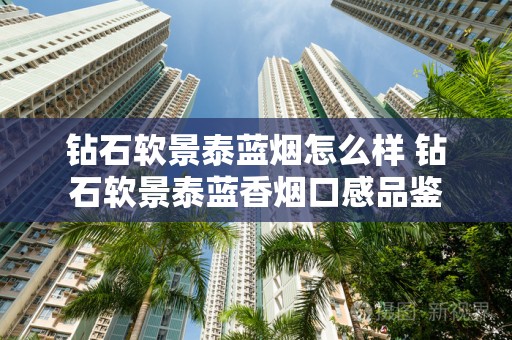 钻石软景泰蓝烟怎么样 钻石软景泰蓝香烟口感品鉴
