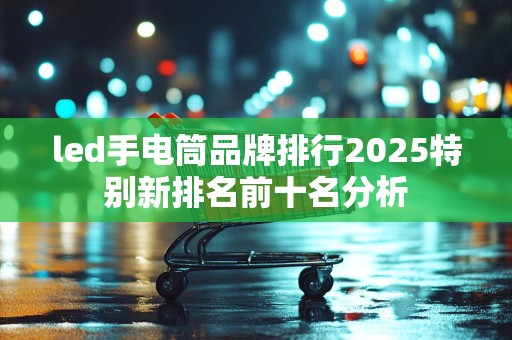 led手电筒品牌排行2025特别新排名前十名分析