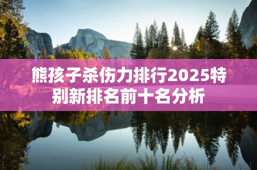 熊孩子杀伤力排行2025特别新排名前十名分析