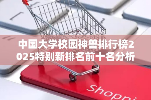 中国大学校园神兽排行榜2025特别新排名前十名分析