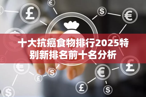 十大抗癌食物排行2025特别新排名前十名分析