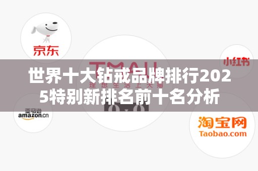 世界十大钻戒品牌排行2025特别新排名前十名分析